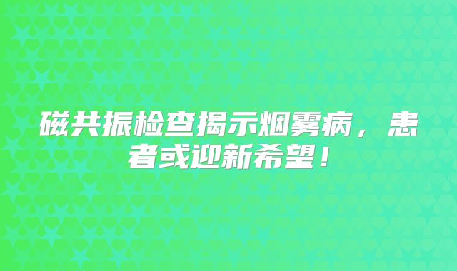 磁共振检查揭示烟雾病，患者或迎新希望！