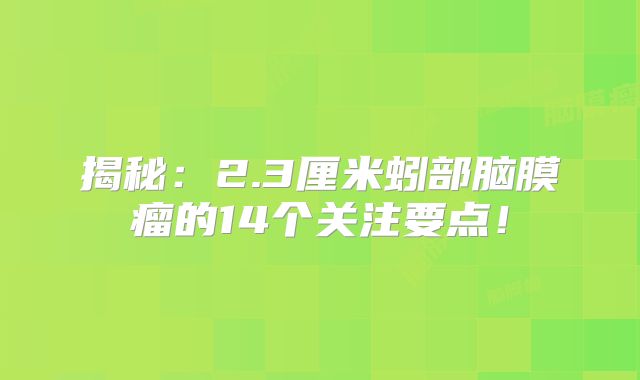 揭秘：2.3厘米蚓部脑膜瘤的14个关注要点！
