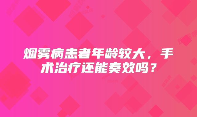 烟雾病患者年龄较大，手术治疗还能奏效吗？