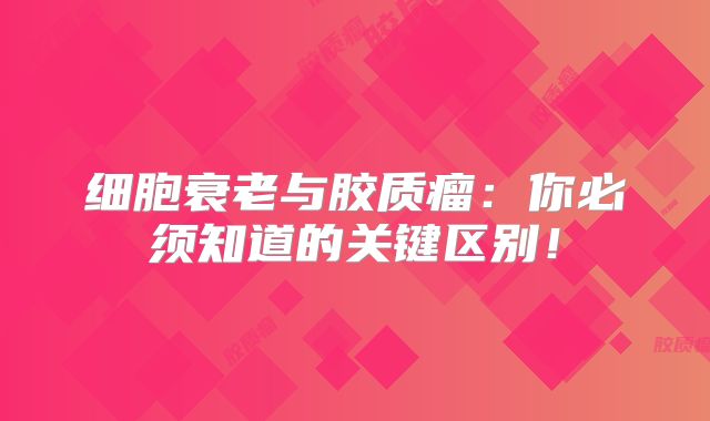细胞衰老与胶质瘤：你必须知道的关键区别！