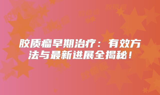 胶质瘤早期治疗：有效方法与最新进展全揭秘！