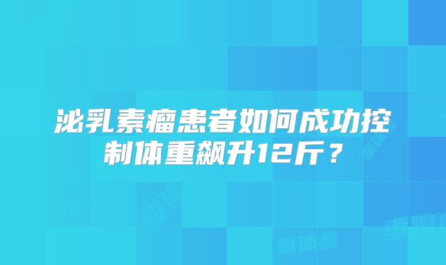 泌乳素瘤患者如何成功控制体重飙升12斤？