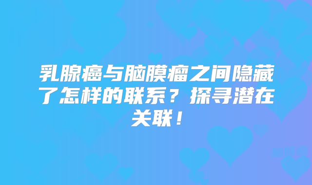 乳腺癌与脑膜瘤之间隐藏了怎样的联系？探寻潜在关联！