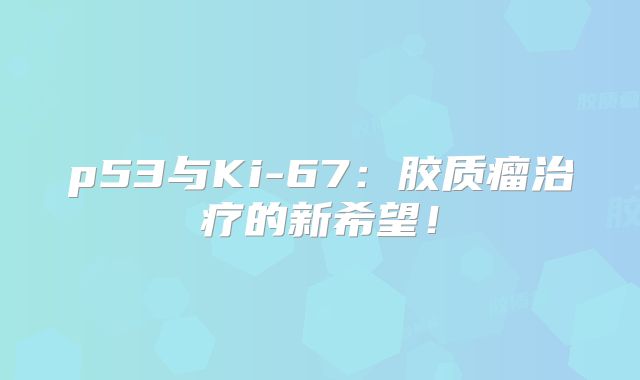 p53与Ki-67：胶质瘤治疗的新希望！