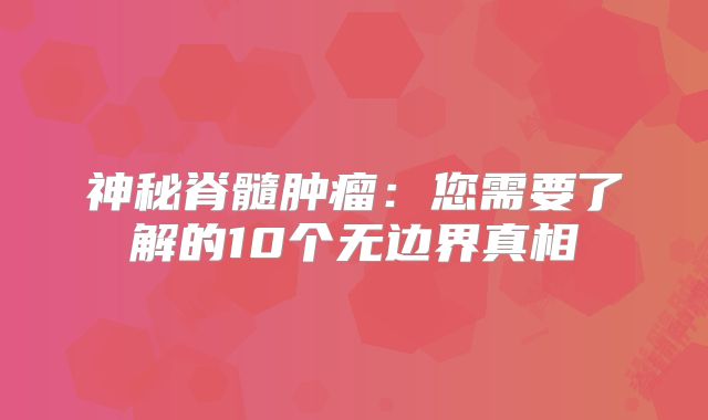 神秘脊髓肿瘤：您需要了解的10个无边界真相