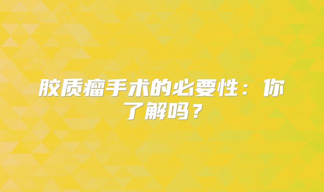 胶质瘤手术的必要性：你了解吗？