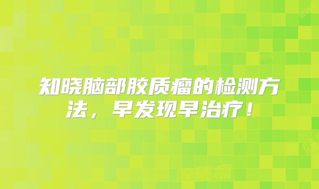 知晓脑部胶质瘤的检测方法，早发现早治疗！