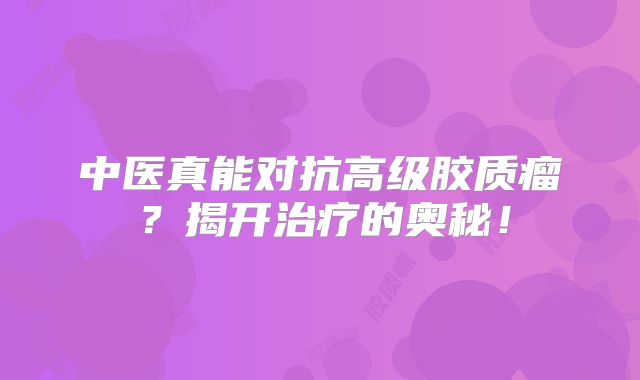 中医真能对抗高级胶质瘤？揭开治疗的奥秘！