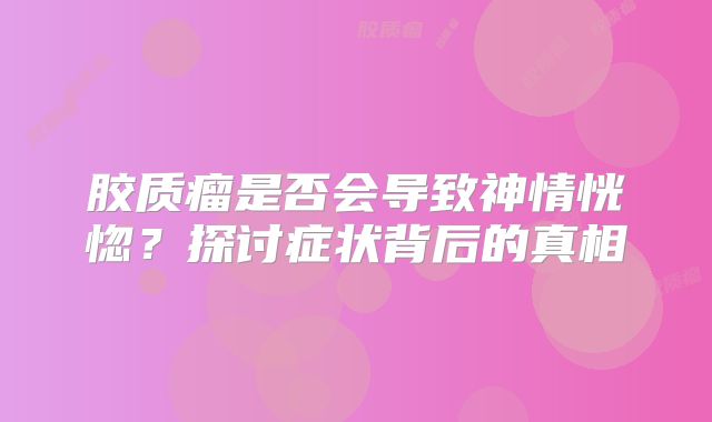 胶质瘤是否会导致神情恍惚？探讨症状背后的真相