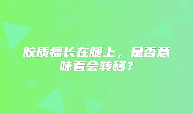 胶质瘤长在腿上，是否意味着会转移？