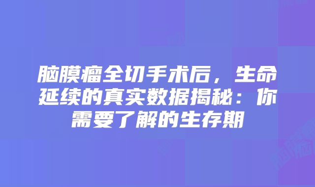 脑膜瘤全切手术后，生命延续的真实数据揭秘：你需要了解的生存期
