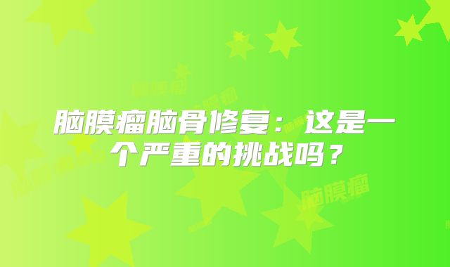 脑膜瘤脑骨修复：这是一个严重的挑战吗？