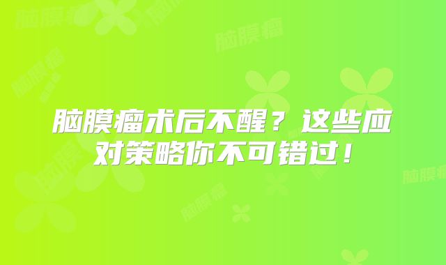 脑膜瘤术后不醒？这些应对策略你不可错过！