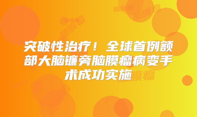 突破性治疗！全球首例额部大脑镰旁脑膜瘤病变手术成功实施