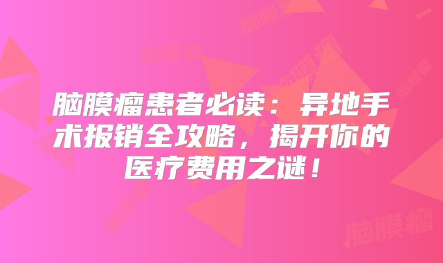 脑膜瘤患者必读：异地手术报销全攻略，揭开你的医疗费用之谜！