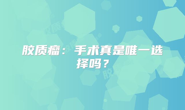 胶质瘤：手术真是唯一选择吗？