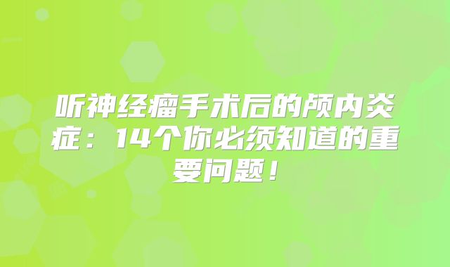 听神经瘤手术后的颅内炎症：14个你必须知道的重要问题！