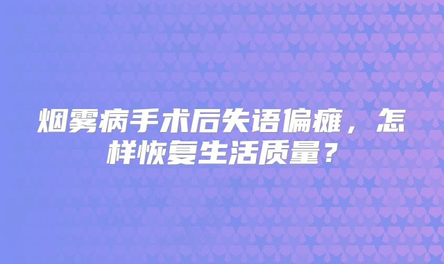 烟雾病手术后失语偏瘫，怎样恢复生活质量？