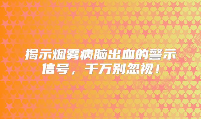 揭示烟雾病脑出血的警示信号，千万别忽视！