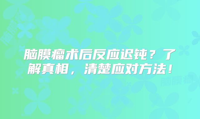 脑膜瘤术后反应迟钝？了解真相，清楚应对方法！