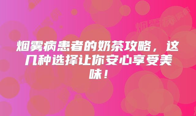 烟雾病患者的奶茶攻略，这几种选择让你安心享受美味！