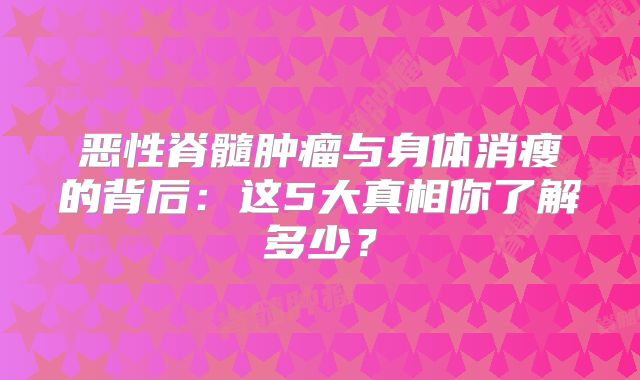 恶性脊髓肿瘤与身体消瘦的背后：这5大真相你了解多少？