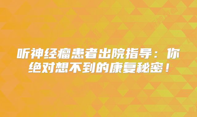 听神经瘤患者出院指导：你绝对想不到的康复秘密！
