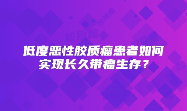 低度恶性胶质瘤患者如何实现长久带瘤生存？