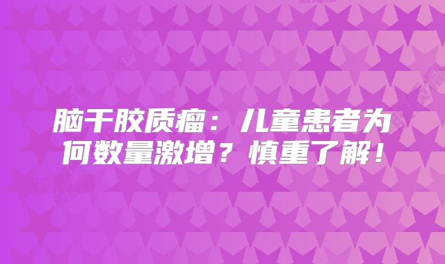 脑干胶质瘤：儿童患者为何数量激增？慎重了解！