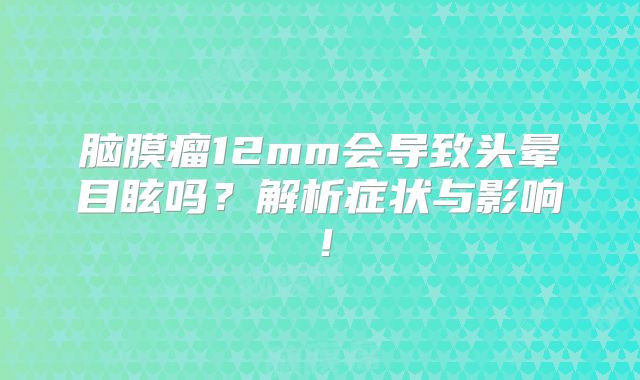 脑膜瘤12mm会导致头晕目眩吗？解析症状与影响！
