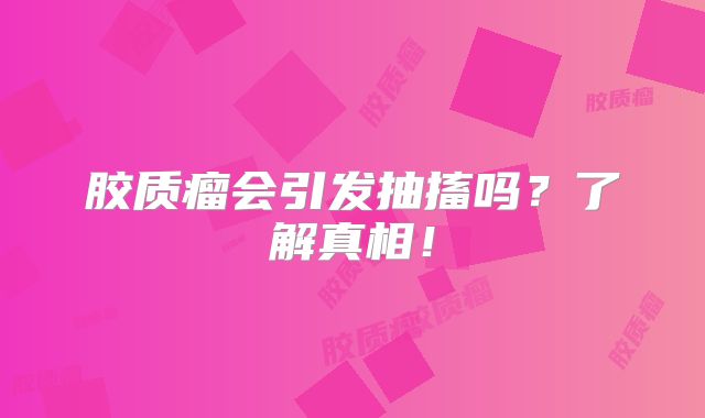 胶质瘤会引发抽搐吗？了解真相！