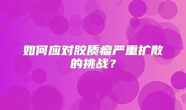 如何应对胶质瘤严重扩散的挑战？