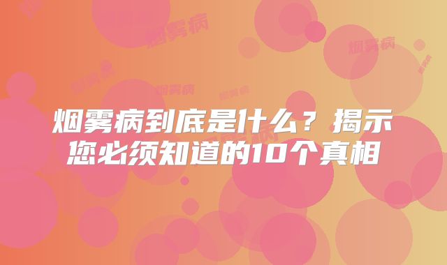 烟雾病到底是什么？揭示您必须知道的10个真相