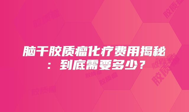 脑干胶质瘤化疗费用揭秘：到底需要多少？