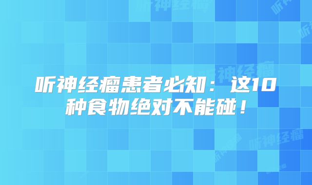 听神经瘤患者必知：这10种食物绝对不能碰！