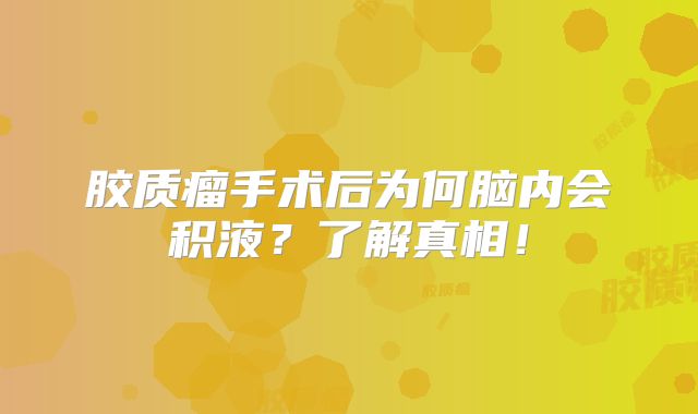 胶质瘤手术后为何脑内会积液？了解真相！