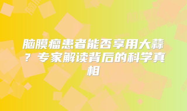 脑膜瘤患者能否享用大蒜？专家解读背后的科学真相
