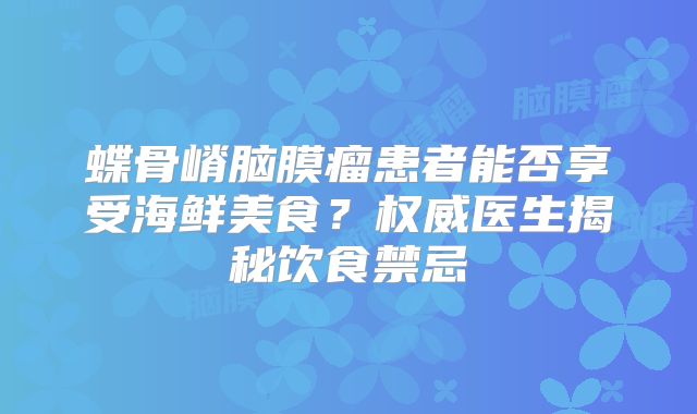 蝶骨嵴脑膜瘤患者能否享受海鲜美食？权威医生揭秘饮食禁忌