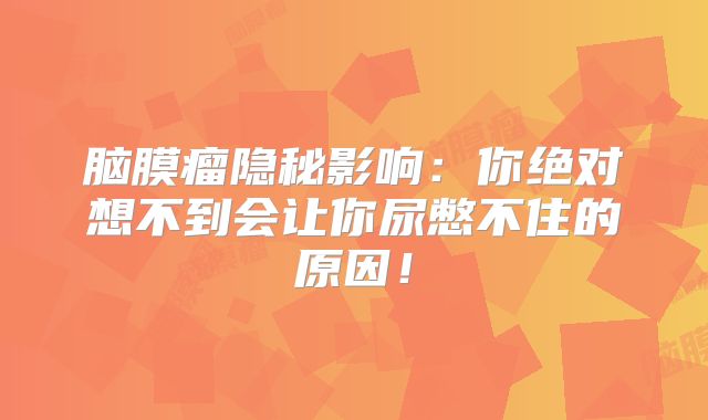 脑膜瘤隐秘影响：你绝对想不到会让你尿憋不住的原因！