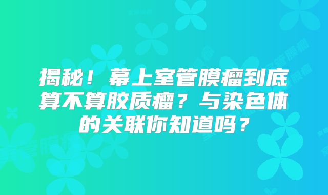 揭秘！幕上室管膜瘤到底算不算胶质瘤？与染色体的关联你知道吗？
