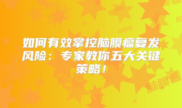 如何有效掌控脑膜瘤复发风险：专家教你五大关键策略！