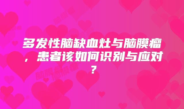 多发性脑缺血灶与脑膜瘤，患者该如何识别与应对？