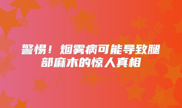 警惕！烟雾病可能导致腿部麻木的惊人真相