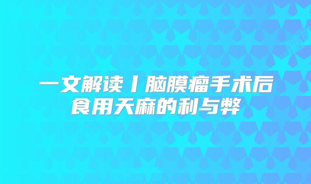 一文解读丨脑膜瘤手术后食用天麻的利与弊
