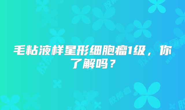 毛粘液样星形细胞瘤1级，你了解吗？