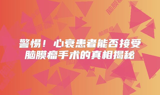 警惕！心衰患者能否接受脑膜瘤手术的真相揭秘