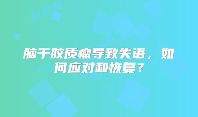 脑干胶质瘤导致失语，如何应对和恢复？