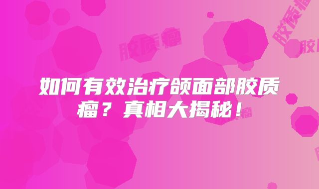 如何有效治疗颌面部胶质瘤？真相大揭秘！