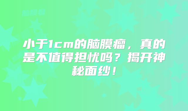 小于1cm的脑膜瘤，真的是不值得担忧吗？揭开神秘面纱！
