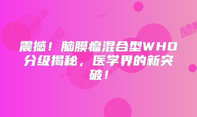 震撼！脑膜瘤混合型WHO分级揭秘，医学界的新突破！